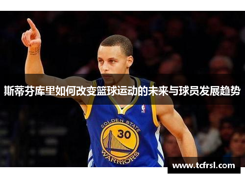 斯蒂芬库里如何改变篮球运动的未来与球员发展趋势