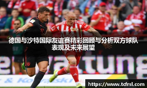 德国与沙特国际友谊赛精彩回顾与分析双方球队表现及未来展望